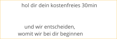 hol dir dein kostenfreies 30min               und wir entscheiden,  womit wir bei dir beginnen