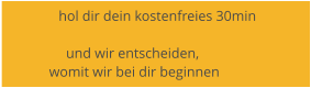 hol dir dein kostenfreies 30min               und wir entscheiden,  womit wir bei dir beginnen