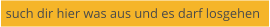 such dir hier was aus und es darf losgehen