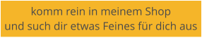 komm rein in meinem Shop  und such dir etwas Feines fr dich aus