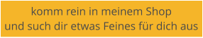 komm rein in meinem Shop  und such dir etwas Feines fr dich aus