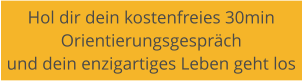 Hol dir dein kostenfreies 30min  Orientierungsgesprch und dein enzigartiges Leben geht los